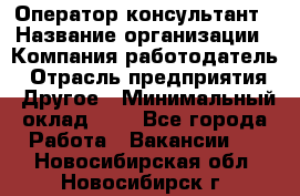 Оператор-консультант › Название организации ­ Компания-работодатель › Отрасль предприятия ­ Другое › Минимальный оклад ­ 1 - Все города Работа » Вакансии   . Новосибирская обл.,Новосибирск г.